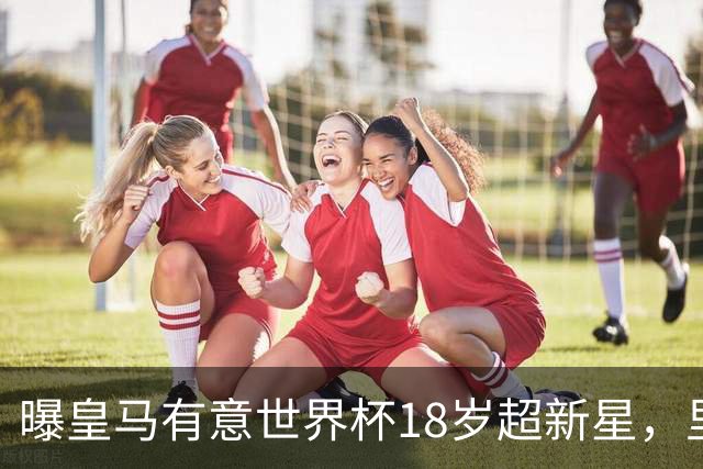 曝皇马有意世界杯18岁超新星，里尔标价7000万欧元，曼联准备截胡
